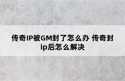 传奇IP被GM封了怎么办 传奇封ip后怎么解决